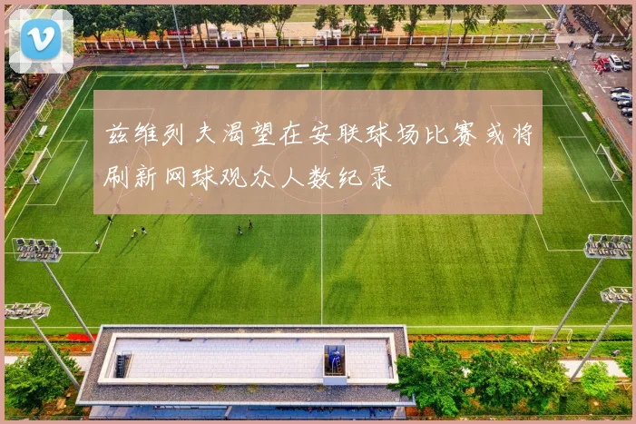 兹维列夫渴望在安联球场比赛或将刷新网球观众人数纪录