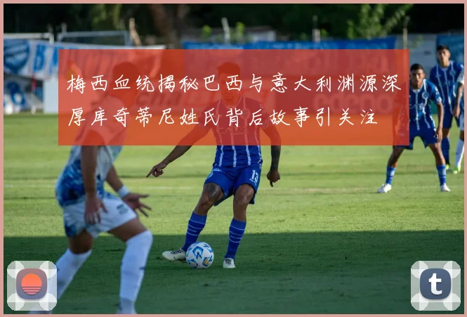 梅西血统揭秘巴西与意大利渊源深厚库奇蒂尼姓氏背后故事引关注
