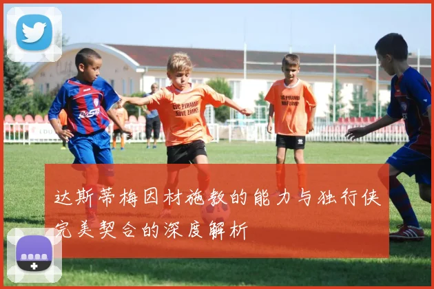 达斯蒂梅因材施教的能力与独行侠完美契合的深度解析