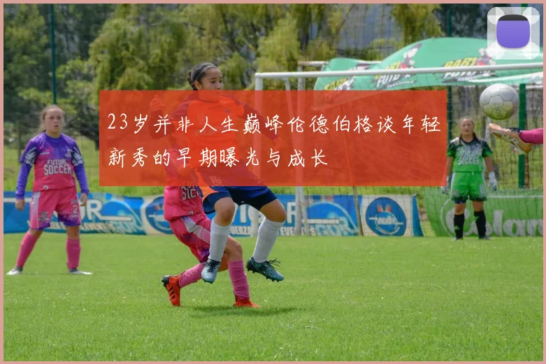23岁并非人生巅峰伦德伯格谈年轻新秀的早期曝光与成长