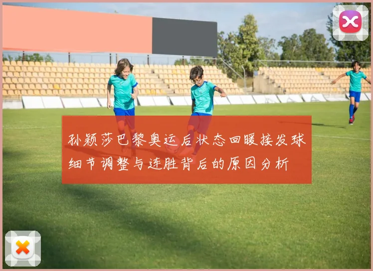 孙颖莎巴黎奥运后状态回暖接发球细节调整与连胜背后的原因分析