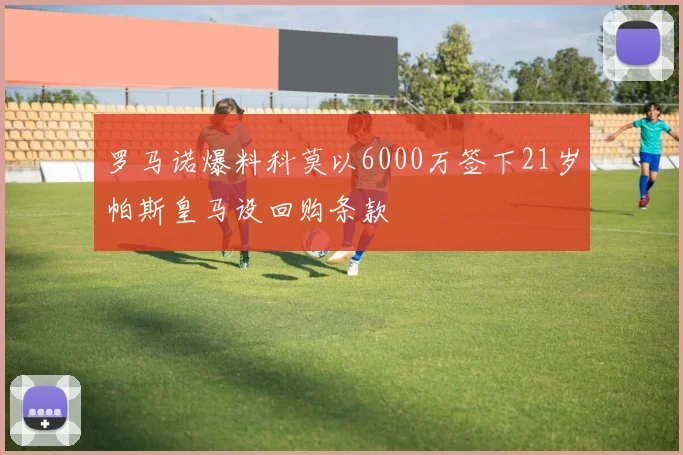 罗马诺爆料科莫以6000万签下21岁帕斯皇马设回购条款