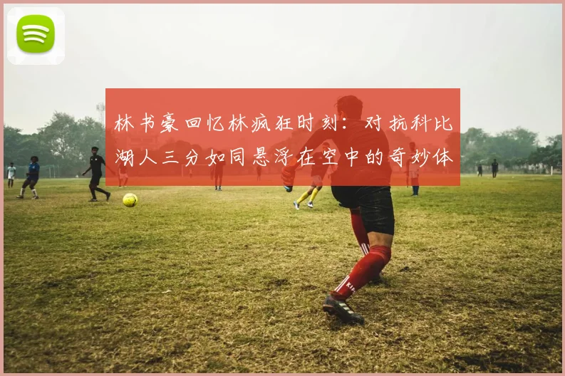 林书豪回忆林疯狂时刻：对抗科比湖人三分如同悬浮在空中的奇妙体验