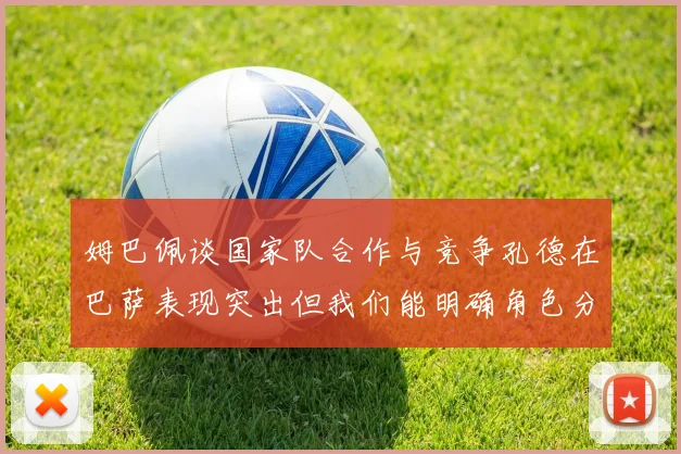姆巴佩谈国家队合作与竞争孔德在巴萨表现突出但我们能明确角色分工