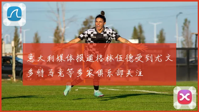 意大利媒体报道格林伍德受到尤文多特马竞等多家俱乐部关注