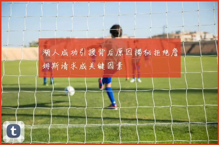 湖人成功引援背后原因揭秘拒绝詹姆斯请求成关键因素