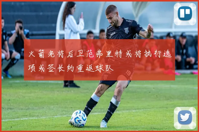 火箭老将后卫范弗里特或将执行选项或签长约重返球队