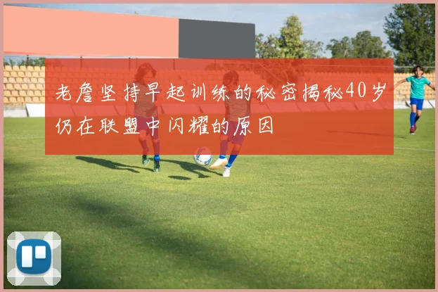 老詹坚持早起训练的秘密揭秘40岁仍在联盟中闪耀的原因