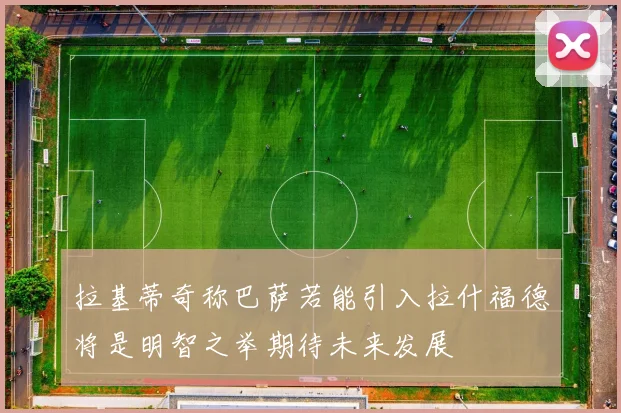 拉基蒂奇称巴萨若能引入拉什福德将是明智之举期待未来发展