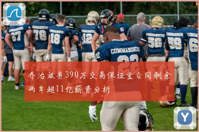 乔治放弃390万交易保证金合同剩余两年超11亿薪资分析