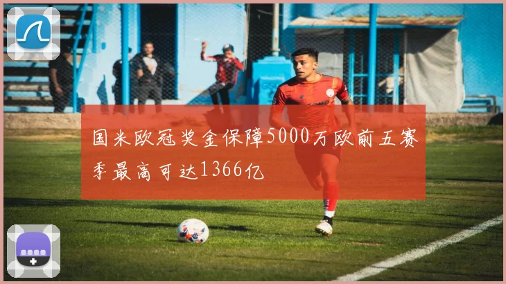 国米欧冠奖金保障5000万欧前五赛季最高可达1366亿