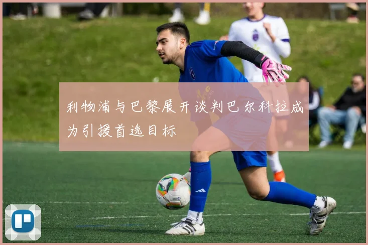利物浦与巴黎展开谈判巴尔科拉成为引援首选目标