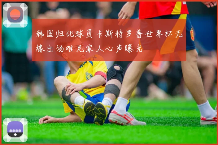 韩国归化球员卡斯特罗普世界杯无缘出场难见家人心声曝光