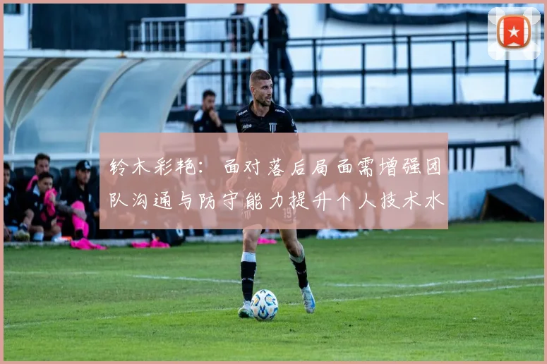 铃木彩艳：面对落后局面需增强团队沟通与防守能力提升个人技术水平