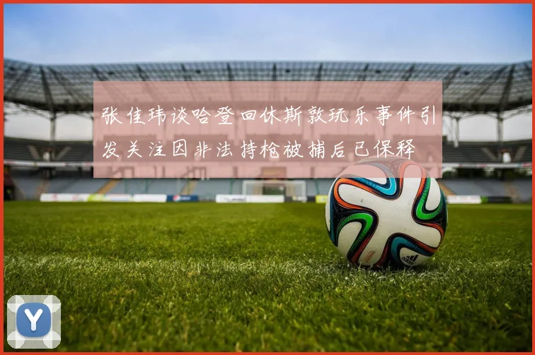 张佳玮谈哈登回休斯敦玩乐事件引发关注因非法持枪被捕后已保释