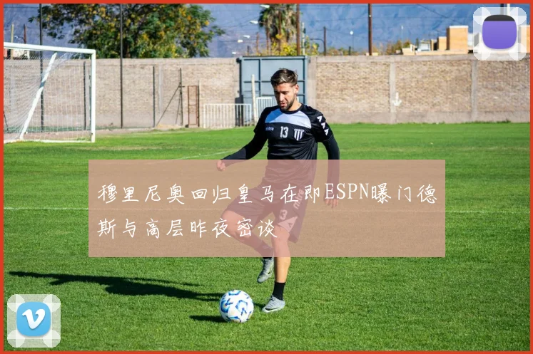穆里尼奥回归皇马在即ESPN曝门德斯与高层昨夜密谈