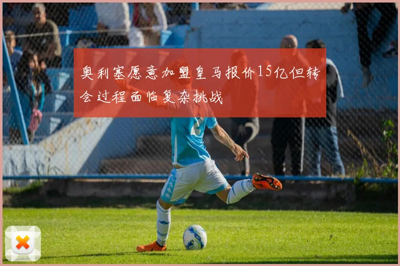 奥利塞愿意加盟皇马报价15亿但转会过程面临复杂挑战