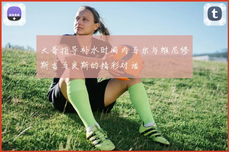 大哥指导补水时间内马尔与维尼修斯吉马良斯的精彩对话