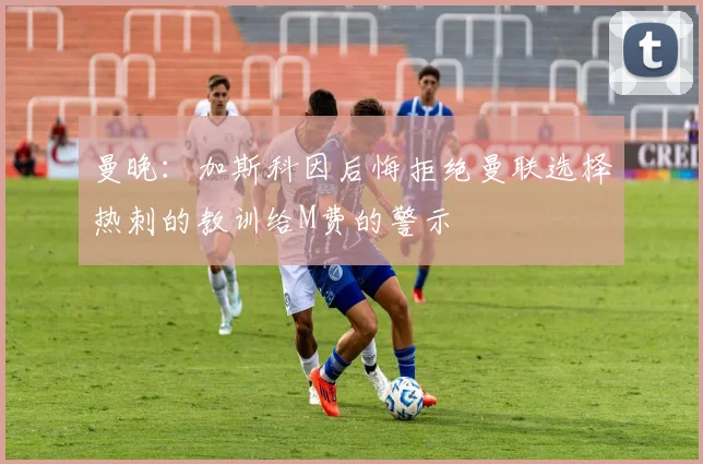 曼晚：加斯科因后悔拒绝曼联选择热刺的教训给M费的警示